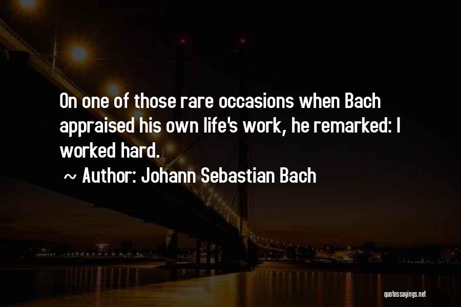Johann Sebastian Bach Quotes: On One Of Those Rare Occasions When Bach Appraised His Own Life's Work, He Remarked: I Worked Hard.