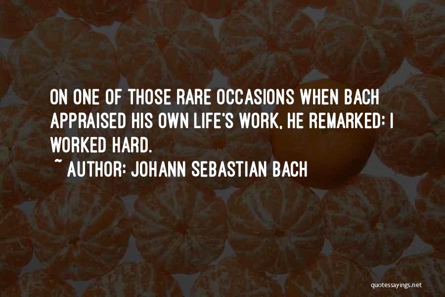 Johann Sebastian Bach Quotes: On One Of Those Rare Occasions When Bach Appraised His Own Life's Work, He Remarked: I Worked Hard.
