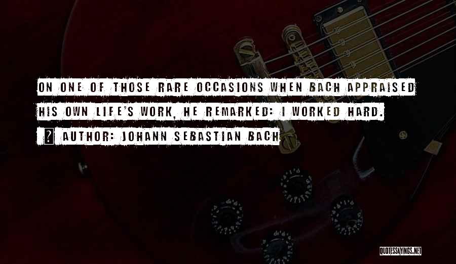 Johann Sebastian Bach Quotes: On One Of Those Rare Occasions When Bach Appraised His Own Life's Work, He Remarked: I Worked Hard.