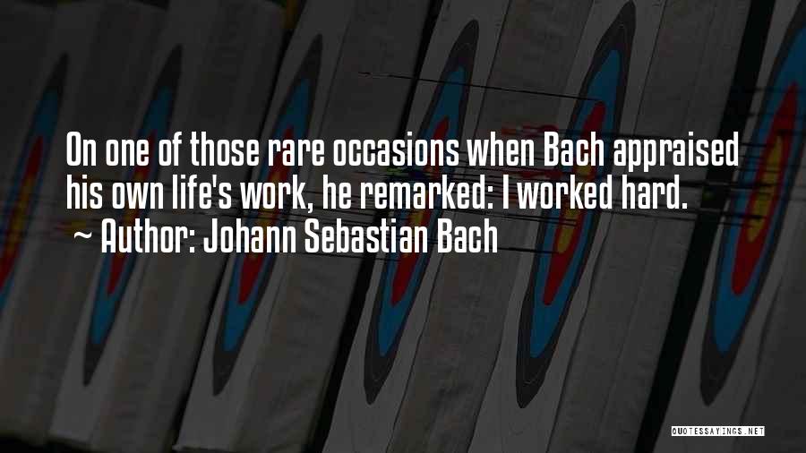 Johann Sebastian Bach Quotes: On One Of Those Rare Occasions When Bach Appraised His Own Life's Work, He Remarked: I Worked Hard.