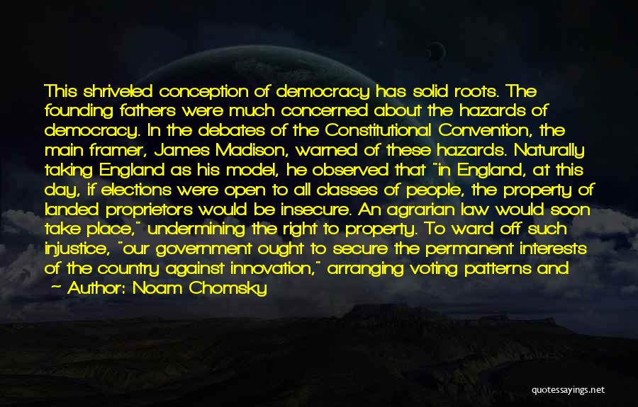 Noam Chomsky Quotes: This Shriveled Conception Of Democracy Has Solid Roots. The Founding Fathers Were Much Concerned About The Hazards Of Democracy. In