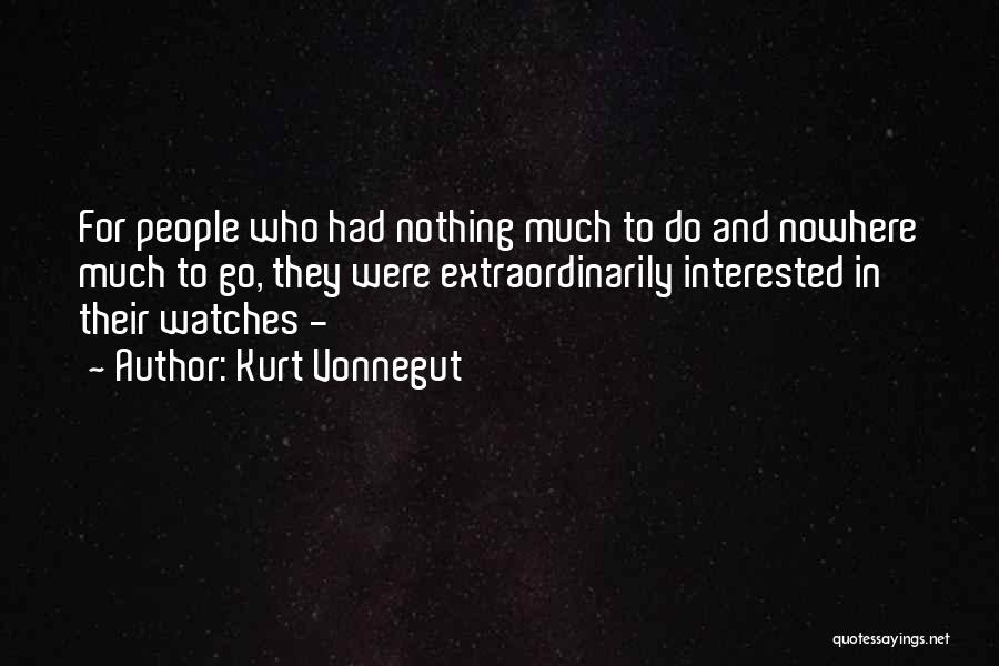 Kurt Vonnegut Quotes: For People Who Had Nothing Much To Do And Nowhere Much To Go, They Were Extraordinarily Interested In Their Watches