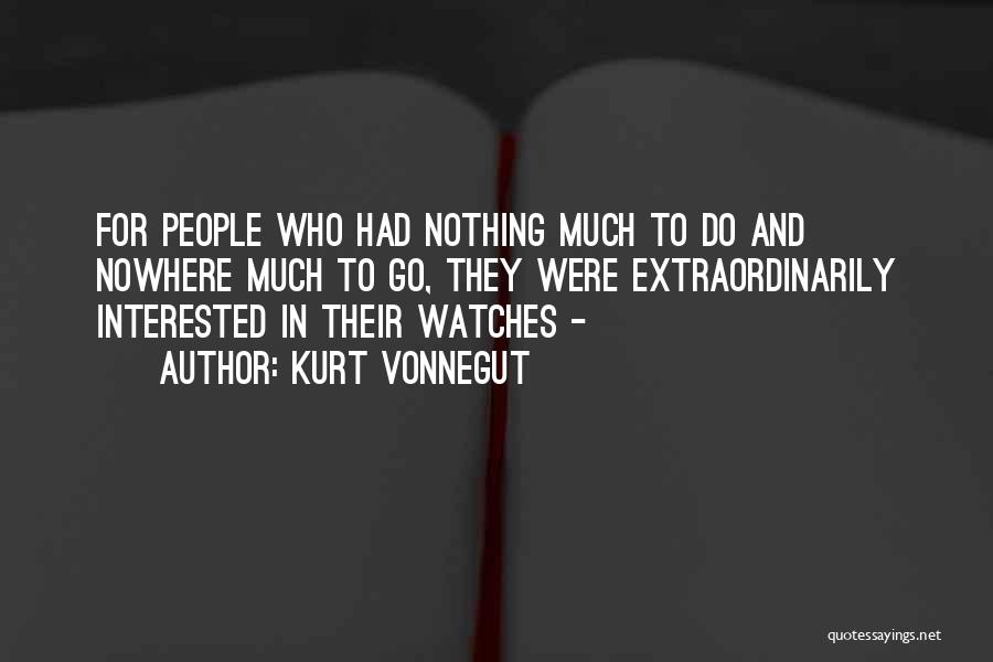 Kurt Vonnegut Quotes: For People Who Had Nothing Much To Do And Nowhere Much To Go, They Were Extraordinarily Interested In Their Watches