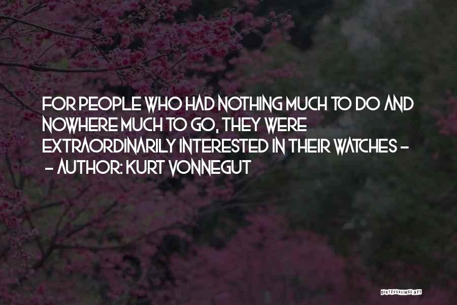 Kurt Vonnegut Quotes: For People Who Had Nothing Much To Do And Nowhere Much To Go, They Were Extraordinarily Interested In Their Watches
