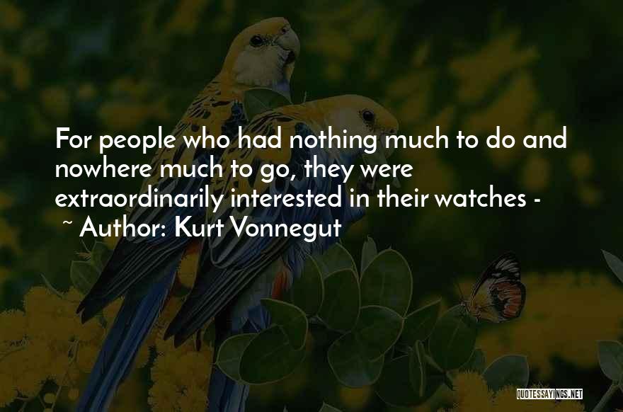 Kurt Vonnegut Quotes: For People Who Had Nothing Much To Do And Nowhere Much To Go, They Were Extraordinarily Interested In Their Watches