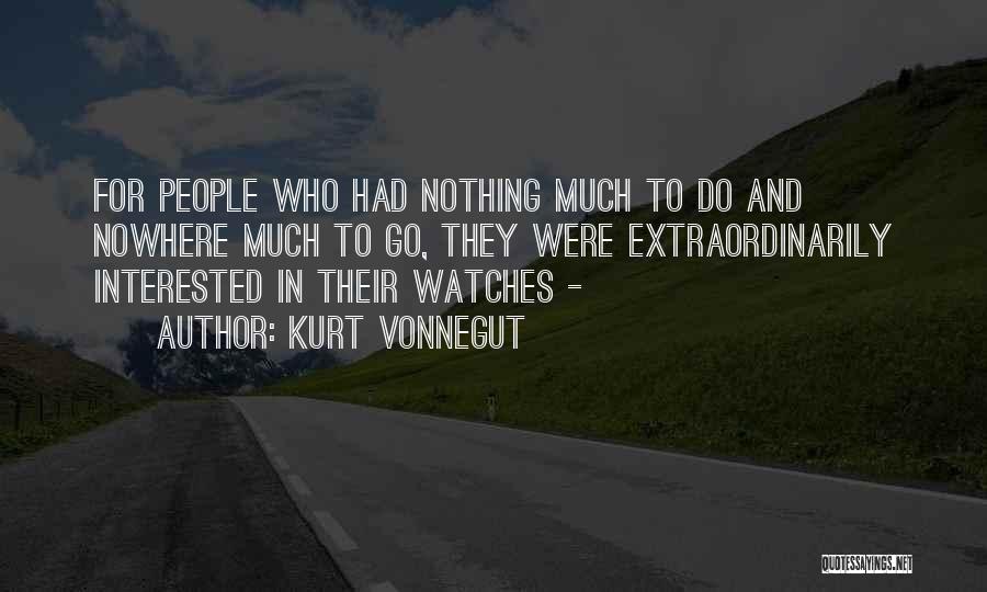 Kurt Vonnegut Quotes: For People Who Had Nothing Much To Do And Nowhere Much To Go, They Were Extraordinarily Interested In Their Watches