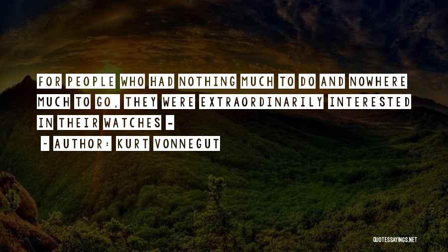 Kurt Vonnegut Quotes: For People Who Had Nothing Much To Do And Nowhere Much To Go, They Were Extraordinarily Interested In Their Watches
