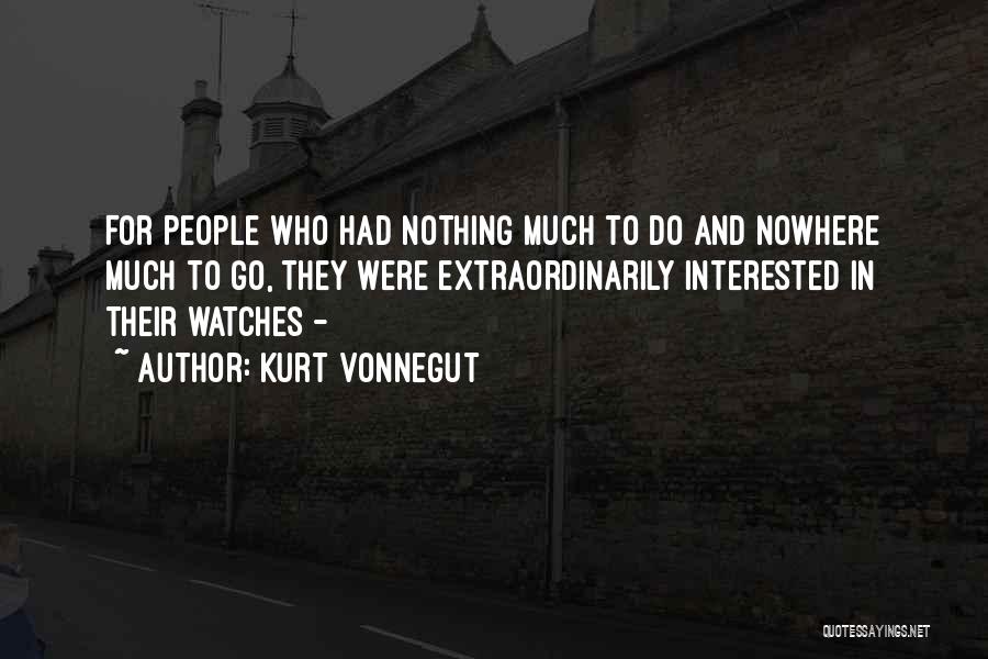 Kurt Vonnegut Quotes: For People Who Had Nothing Much To Do And Nowhere Much To Go, They Were Extraordinarily Interested In Their Watches