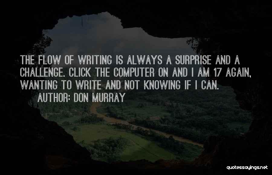 Don Murray Quotes: The Flow Of Writing Is Always A Surprise And A Challenge. Click The Computer On And I Am 17 Again,