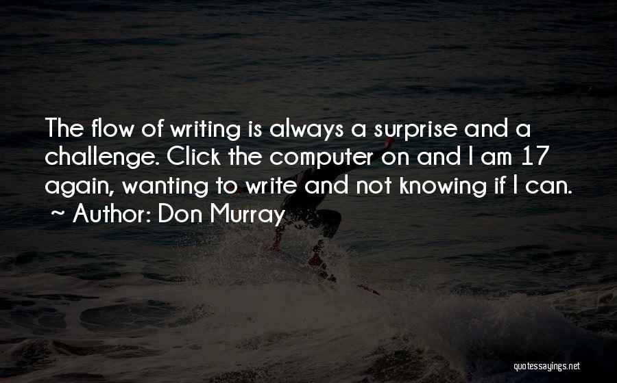 Don Murray Quotes: The Flow Of Writing Is Always A Surprise And A Challenge. Click The Computer On And I Am 17 Again,