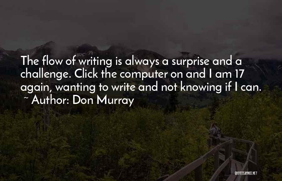 Don Murray Quotes: The Flow Of Writing Is Always A Surprise And A Challenge. Click The Computer On And I Am 17 Again,