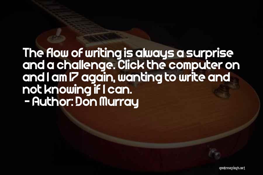 Don Murray Quotes: The Flow Of Writing Is Always A Surprise And A Challenge. Click The Computer On And I Am 17 Again,