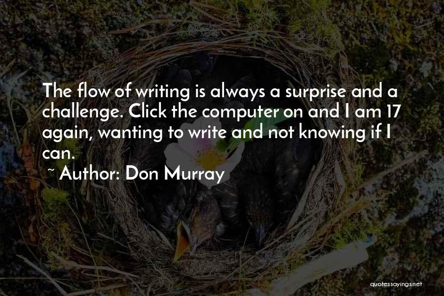 Don Murray Quotes: The Flow Of Writing Is Always A Surprise And A Challenge. Click The Computer On And I Am 17 Again,