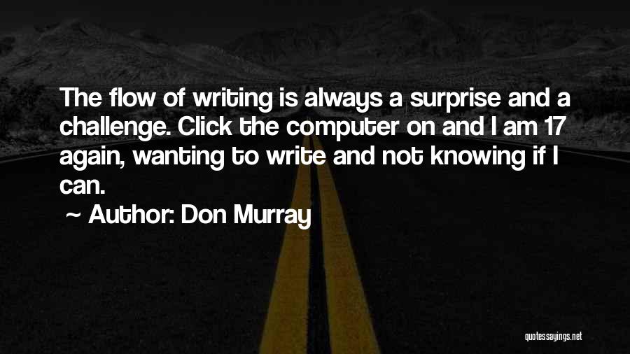 Don Murray Quotes: The Flow Of Writing Is Always A Surprise And A Challenge. Click The Computer On And I Am 17 Again,