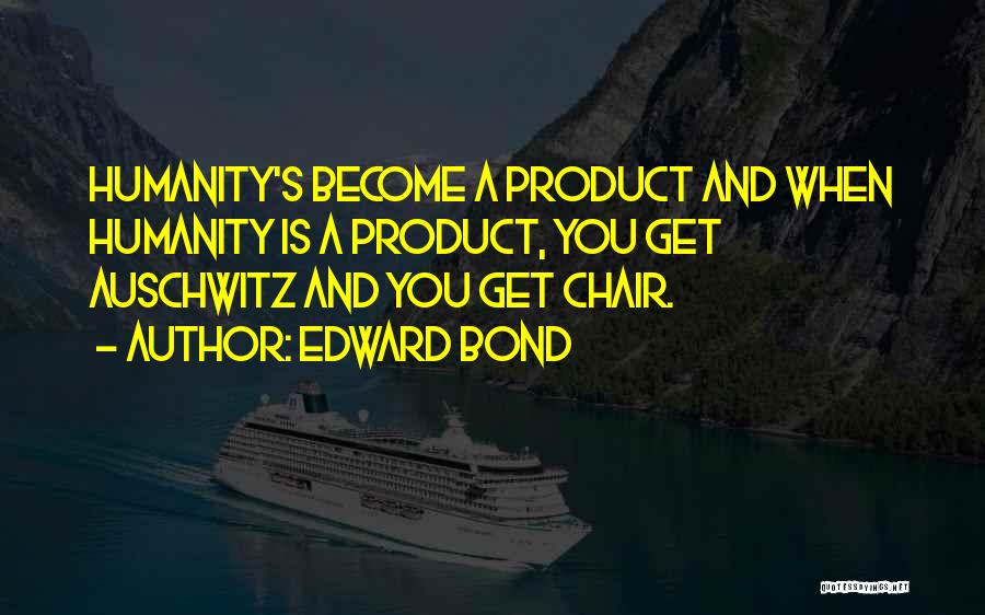 Edward Bond Quotes: Humanity's Become A Product And When Humanity Is A Product, You Get Auschwitz And You Get Chair.