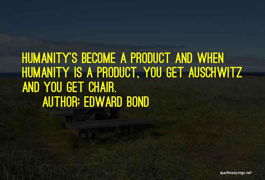 Edward Bond Quotes: Humanity's Become A Product And When Humanity Is A Product, You Get Auschwitz And You Get Chair.