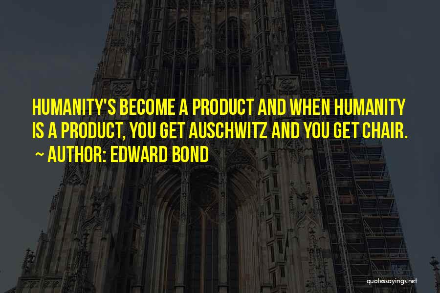 Edward Bond Quotes: Humanity's Become A Product And When Humanity Is A Product, You Get Auschwitz And You Get Chair.