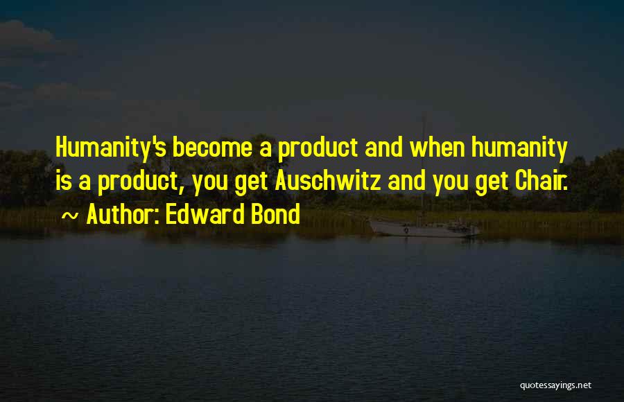Edward Bond Quotes: Humanity's Become A Product And When Humanity Is A Product, You Get Auschwitz And You Get Chair.