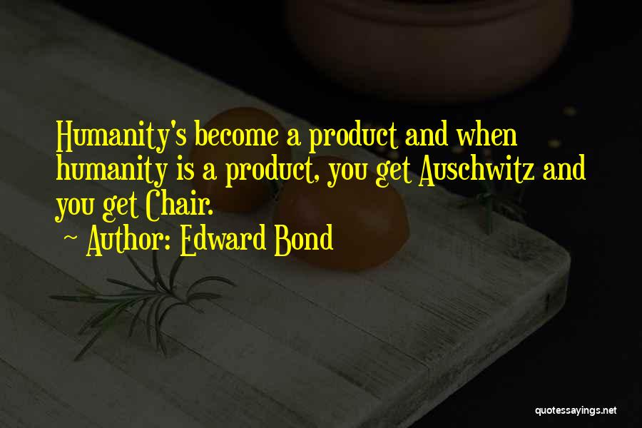 Edward Bond Quotes: Humanity's Become A Product And When Humanity Is A Product, You Get Auschwitz And You Get Chair.