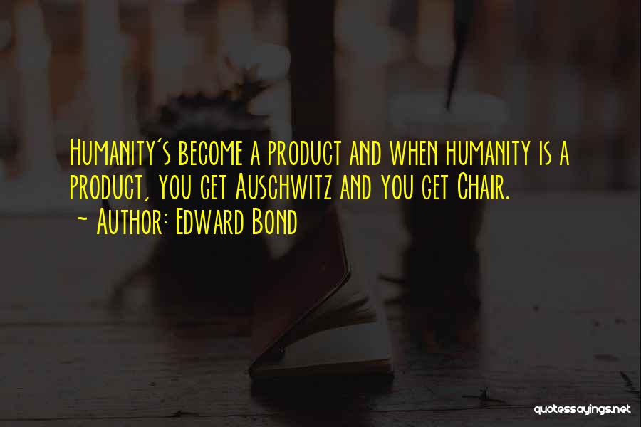 Edward Bond Quotes: Humanity's Become A Product And When Humanity Is A Product, You Get Auschwitz And You Get Chair.