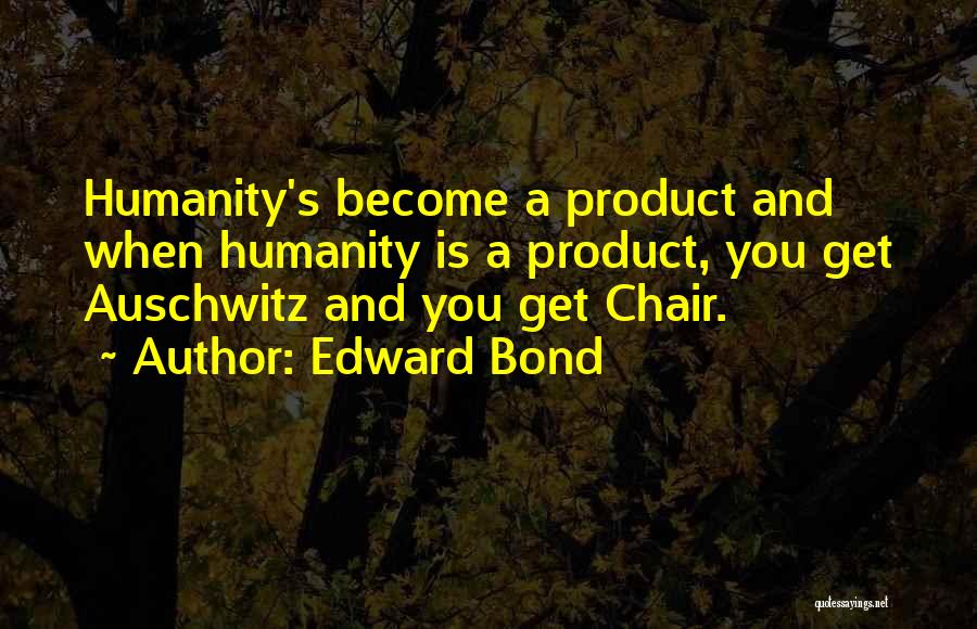 Edward Bond Quotes: Humanity's Become A Product And When Humanity Is A Product, You Get Auschwitz And You Get Chair.
