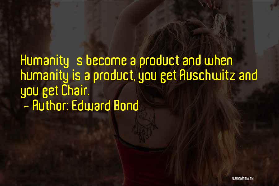 Edward Bond Quotes: Humanity's Become A Product And When Humanity Is A Product, You Get Auschwitz And You Get Chair.