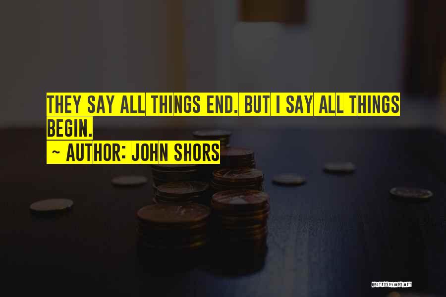 John Shors Quotes: They Say All Things End. But I Say All Things Begin.