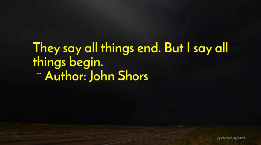 John Shors Quotes: They Say All Things End. But I Say All Things Begin.