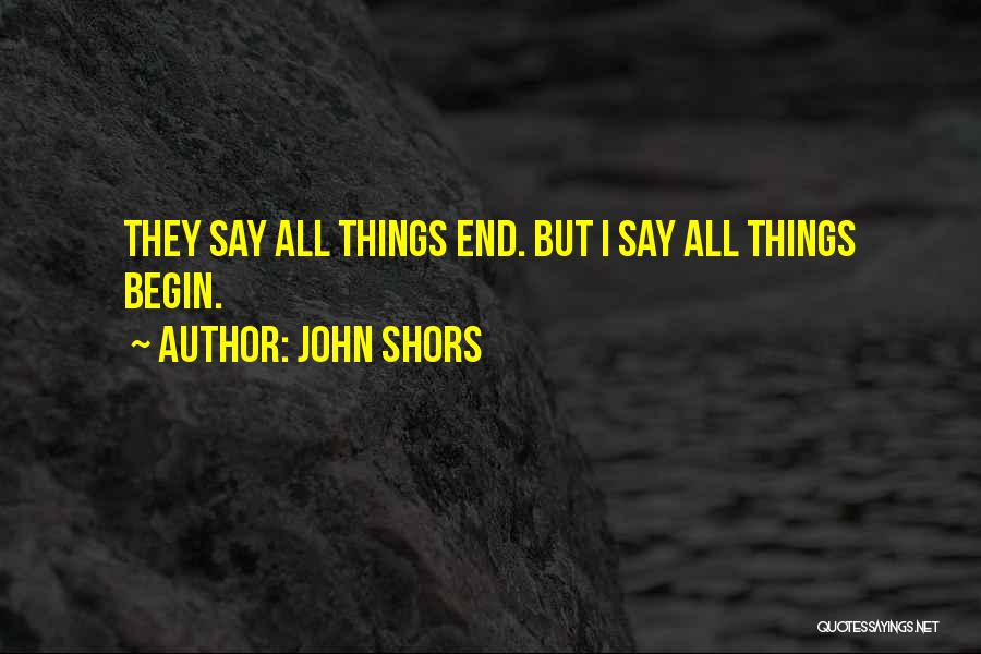 John Shors Quotes: They Say All Things End. But I Say All Things Begin.