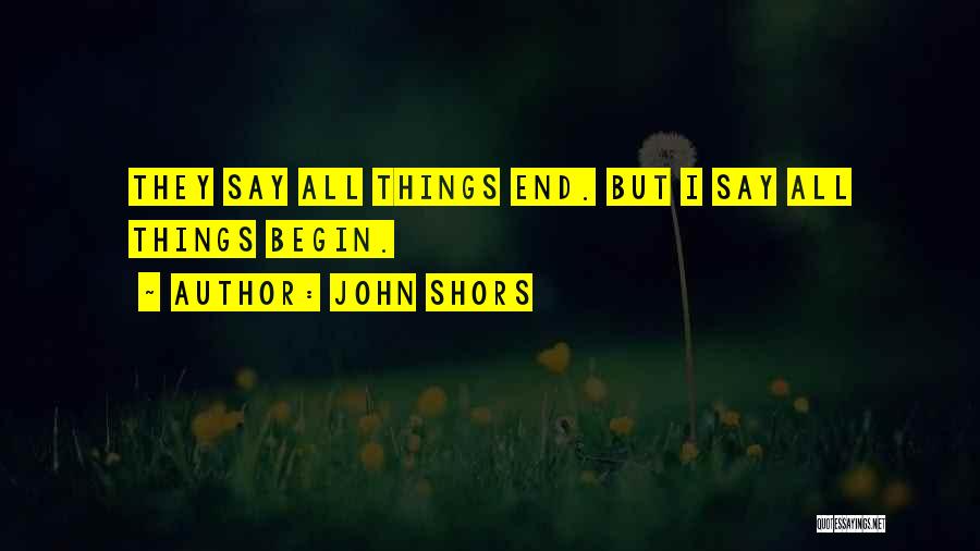John Shors Quotes: They Say All Things End. But I Say All Things Begin.