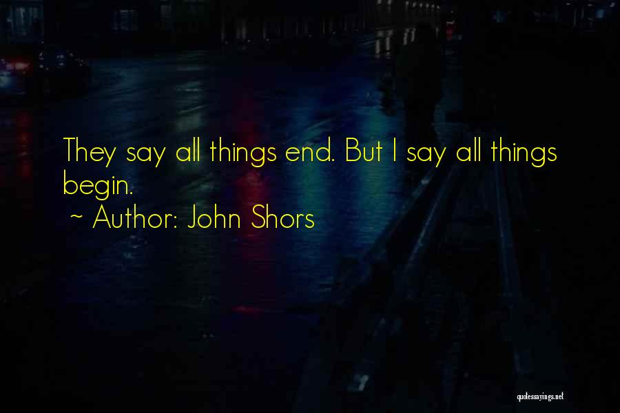John Shors Quotes: They Say All Things End. But I Say All Things Begin.