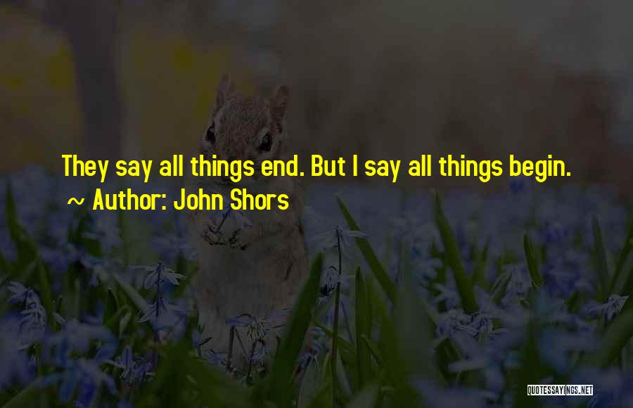 John Shors Quotes: They Say All Things End. But I Say All Things Begin.
