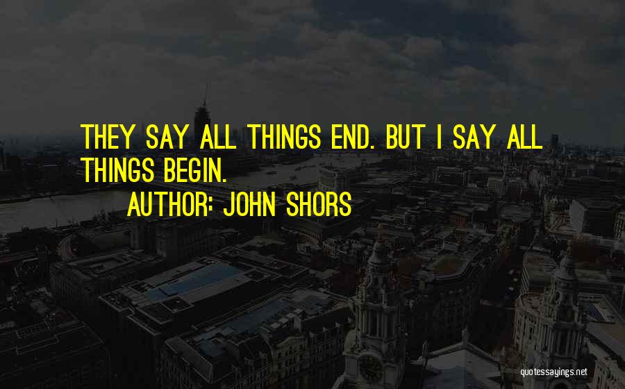 John Shors Quotes: They Say All Things End. But I Say All Things Begin.