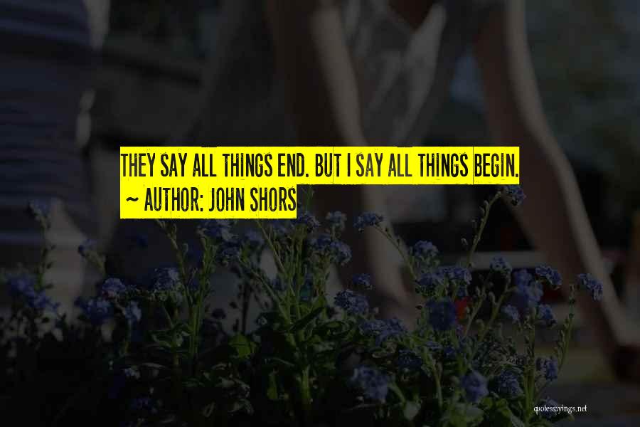 John Shors Quotes: They Say All Things End. But I Say All Things Begin.