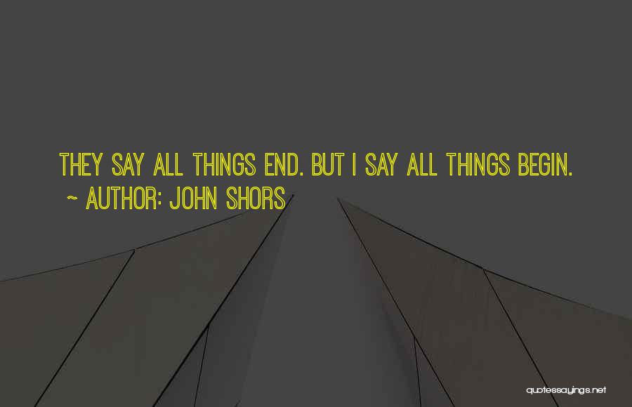 John Shors Quotes: They Say All Things End. But I Say All Things Begin.