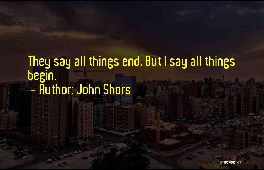 John Shors Quotes: They Say All Things End. But I Say All Things Begin.