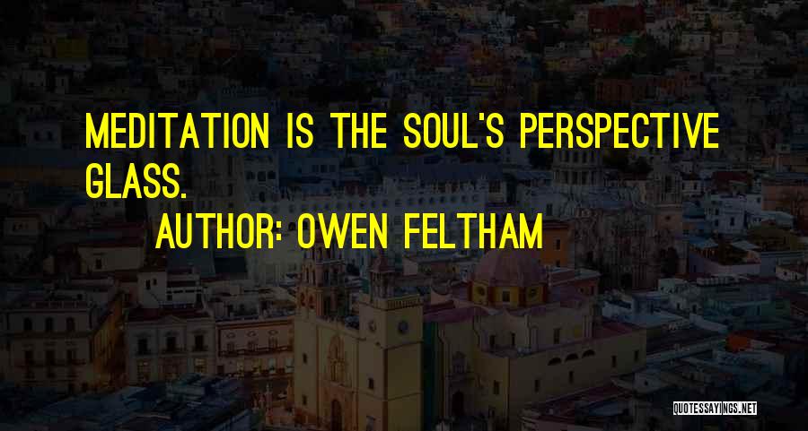 Owen Feltham Quotes: Meditation Is The Soul's Perspective Glass.