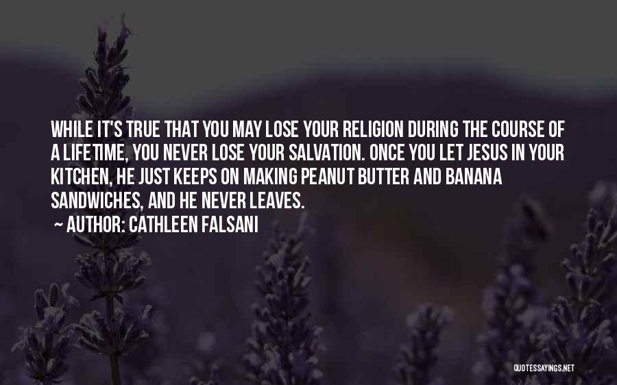 Cathleen Falsani Quotes: While It's True That You May Lose Your Religion During The Course Of A Lifetime, You Never Lose Your Salvation.