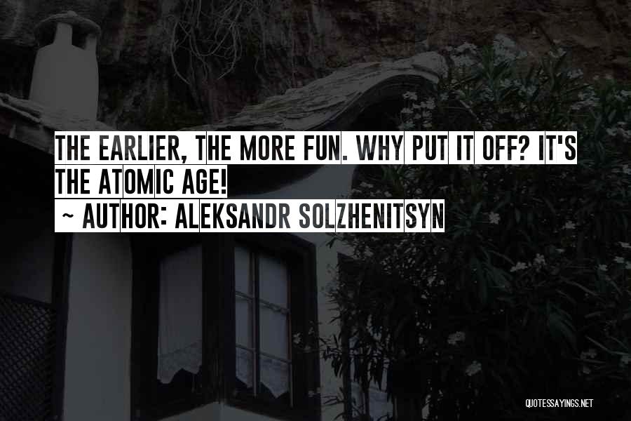 Aleksandr Solzhenitsyn Quotes: The Earlier, The More Fun. Why Put It Off? It's The Atomic Age!
