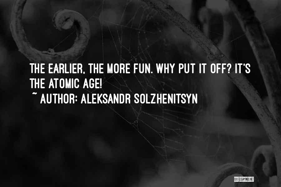 Aleksandr Solzhenitsyn Quotes: The Earlier, The More Fun. Why Put It Off? It's The Atomic Age!