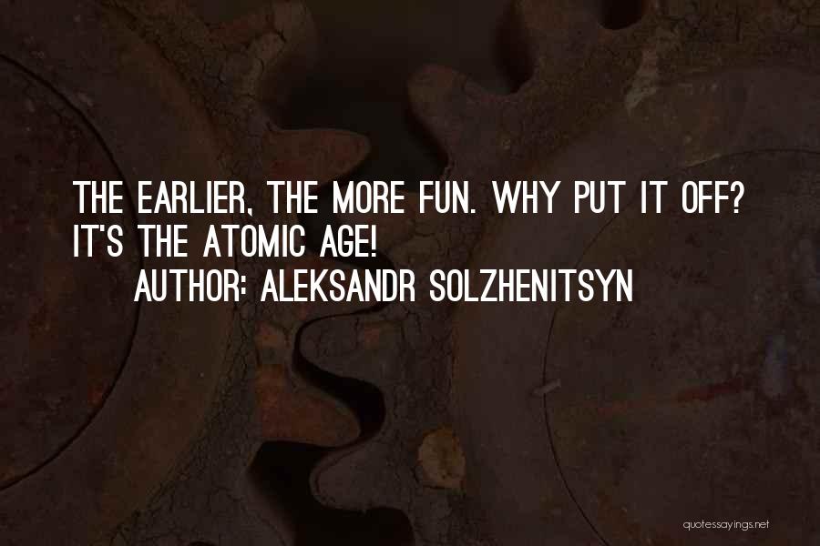 Aleksandr Solzhenitsyn Quotes: The Earlier, The More Fun. Why Put It Off? It's The Atomic Age!