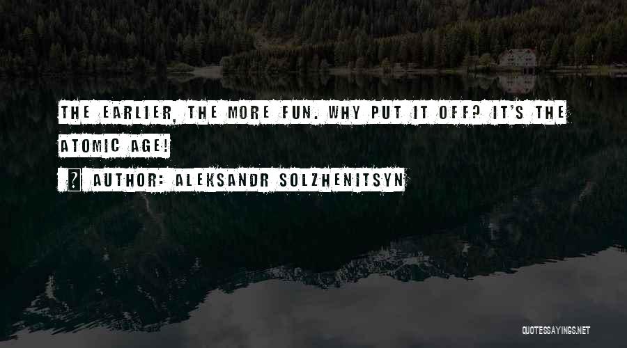 Aleksandr Solzhenitsyn Quotes: The Earlier, The More Fun. Why Put It Off? It's The Atomic Age!