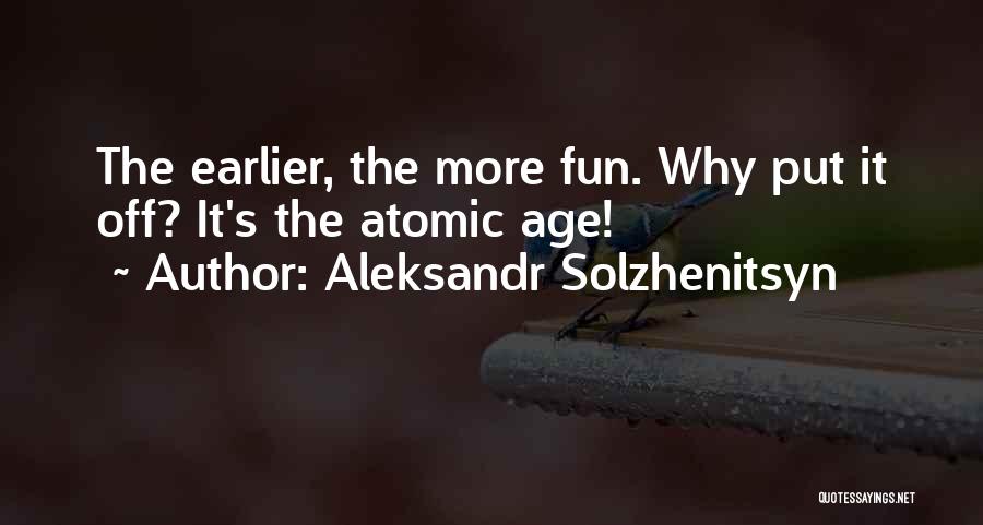 Aleksandr Solzhenitsyn Quotes: The Earlier, The More Fun. Why Put It Off? It's The Atomic Age!