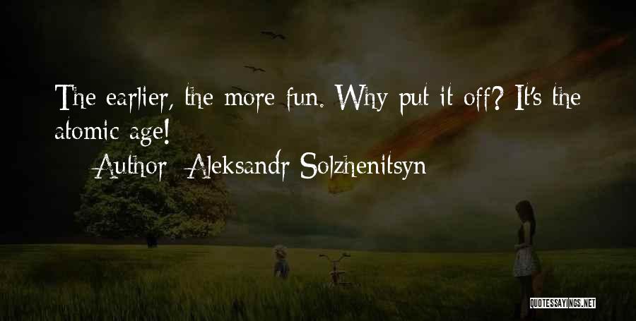 Aleksandr Solzhenitsyn Quotes: The Earlier, The More Fun. Why Put It Off? It's The Atomic Age!