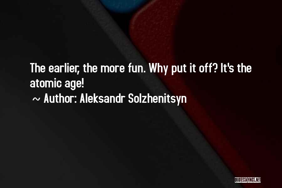 Aleksandr Solzhenitsyn Quotes: The Earlier, The More Fun. Why Put It Off? It's The Atomic Age!