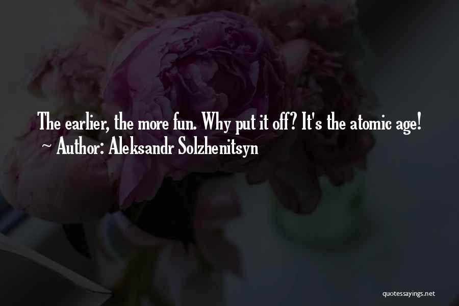 Aleksandr Solzhenitsyn Quotes: The Earlier, The More Fun. Why Put It Off? It's The Atomic Age!