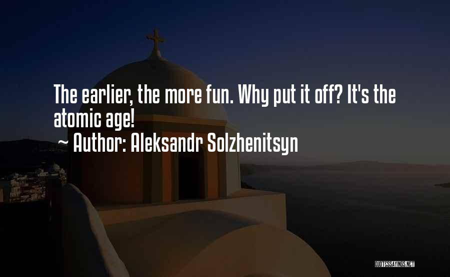 Aleksandr Solzhenitsyn Quotes: The Earlier, The More Fun. Why Put It Off? It's The Atomic Age!
