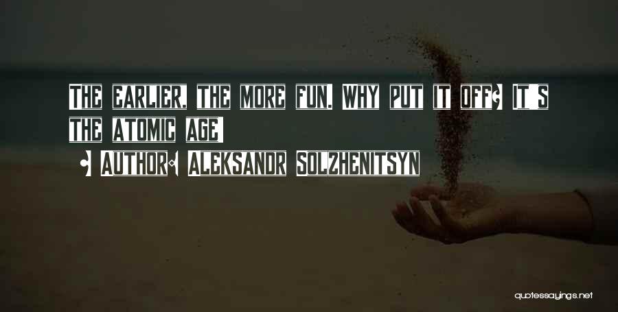 Aleksandr Solzhenitsyn Quotes: The Earlier, The More Fun. Why Put It Off? It's The Atomic Age!