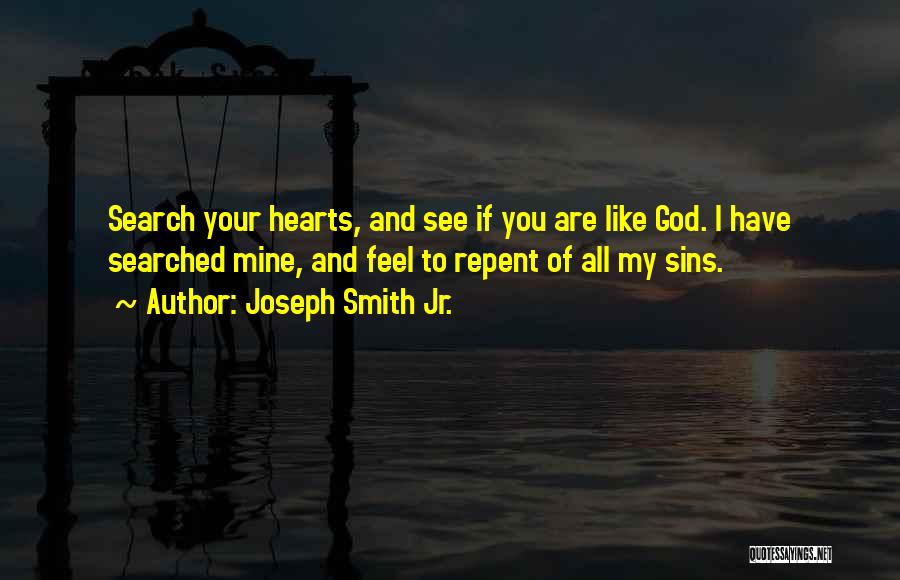 Joseph Smith Jr. Quotes: Search Your Hearts, And See If You Are Like God. I Have Searched Mine, And Feel To Repent Of All