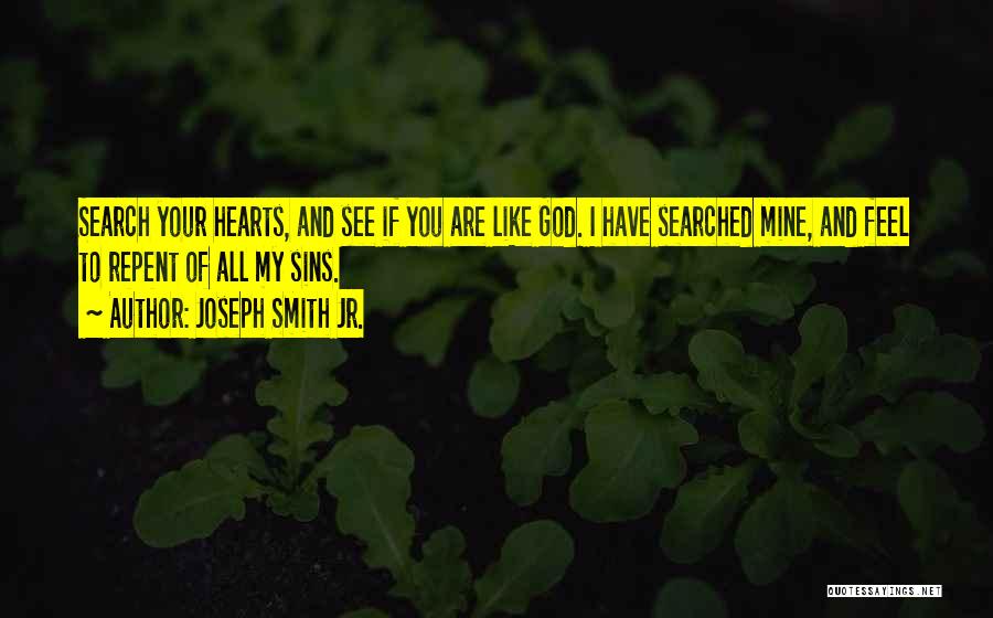 Joseph Smith Jr. Quotes: Search Your Hearts, And See If You Are Like God. I Have Searched Mine, And Feel To Repent Of All